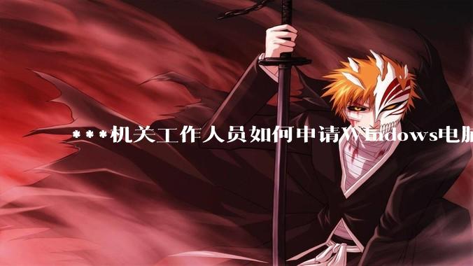 ***机关工作人员如何申请Windows电脑？