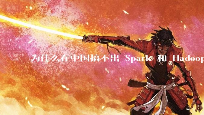 为什么在中国搞不出 Spark 和 Hadoop 这种东西？