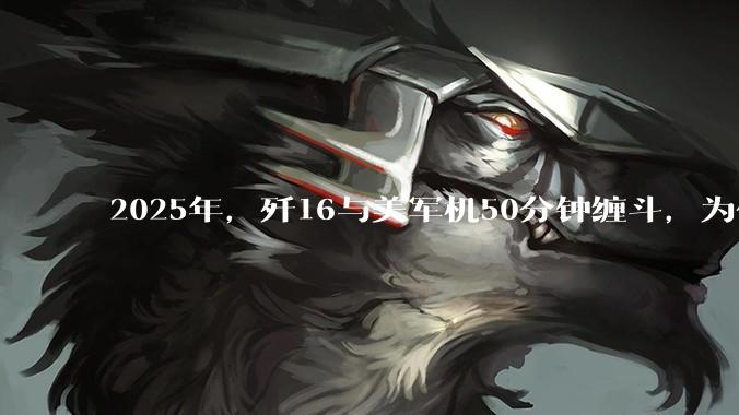 2025年，歼16与美军机50分钟缠斗，为什么知乎上没有任何消息？