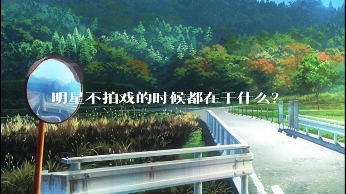 明星不拍戏的时候都在干什么？