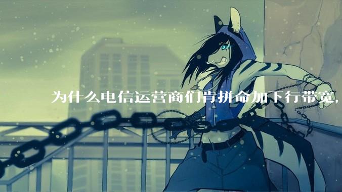 为什么电信运营商们肯拼命加下行带宽，却对上行严防死守?