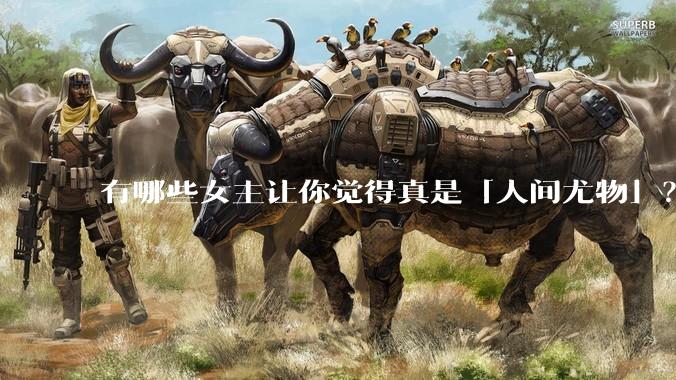 有哪些女主让你觉得真是「人间尤物」？