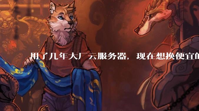 用了几年大厂云服务器，现在想换便宜的，有推荐的吗?