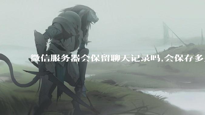微信服务器会保留聊天记录吗,会保存多久?