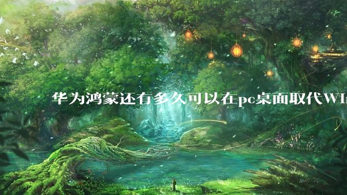 华为鸿蒙还有多久可以在pc桌面取代Windows？