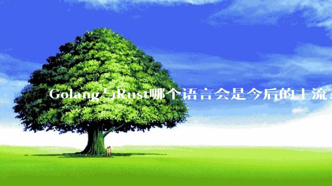 Golang与Rust哪个语言会是今后的主流？