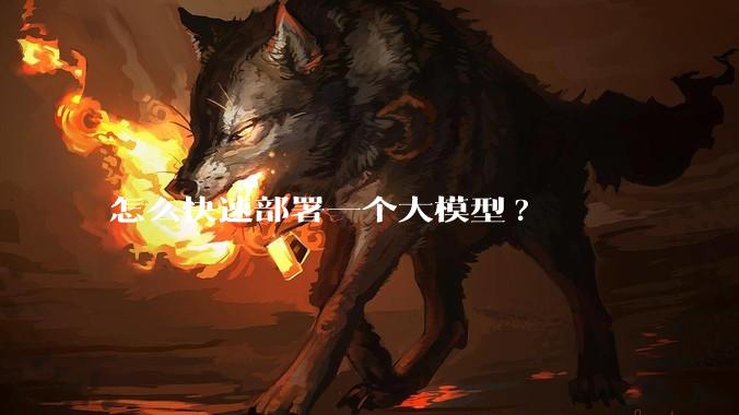怎么快速部署一个大模型?