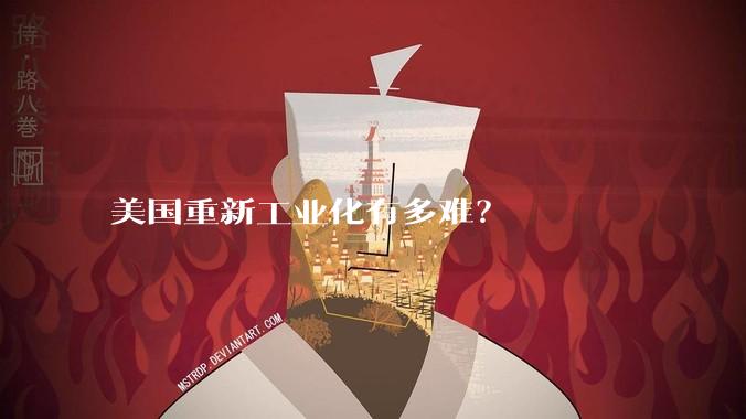 美国重新工业化有多难？