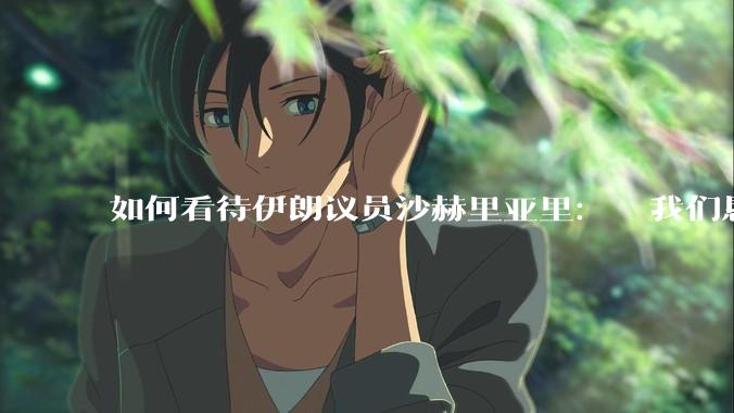 如何看待伊朗议员沙赫里亚里：  我们恳求最高领袖批准使用核武器？