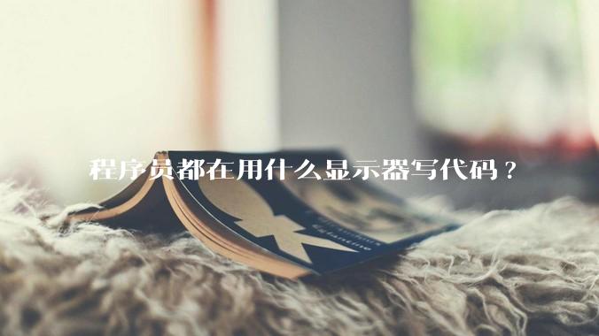 程序员都在用什么显示器写代码?