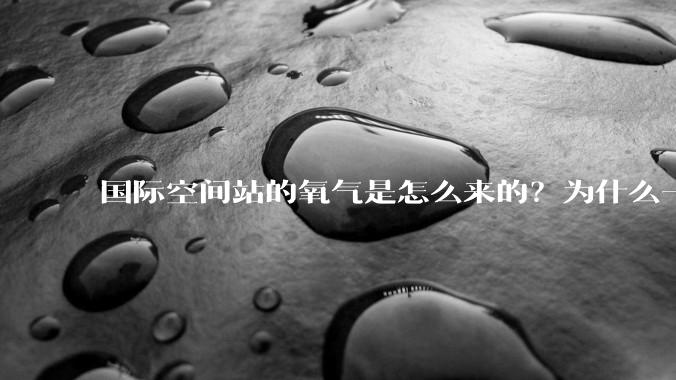 国际空间站的氧气是怎么来的？为什么一直都用不完？