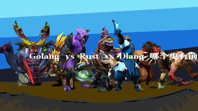 Golang vs Rust vs Dlang 哪个更有前途，哪位大牛这 3 门语言都用过？