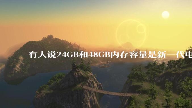 有人说24GB和48GB内存容量是新一代电脑平台最均衡的方案，真的是这样吗？电脑内存应该如何选？