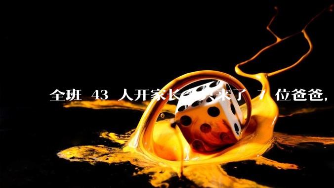 全班 43 人开家长会只来了 7 位爸爸，学校称未来准备策划爸爸家长会，如何看待这一现象？